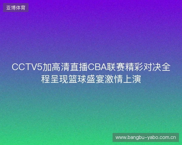 CCTV5加高清直播CBA联赛精彩对决全程呈现篮球盛宴激情上演 CCTV5加高清直播CBA联赛精彩对决全程呈现篮球盛宴激情上演