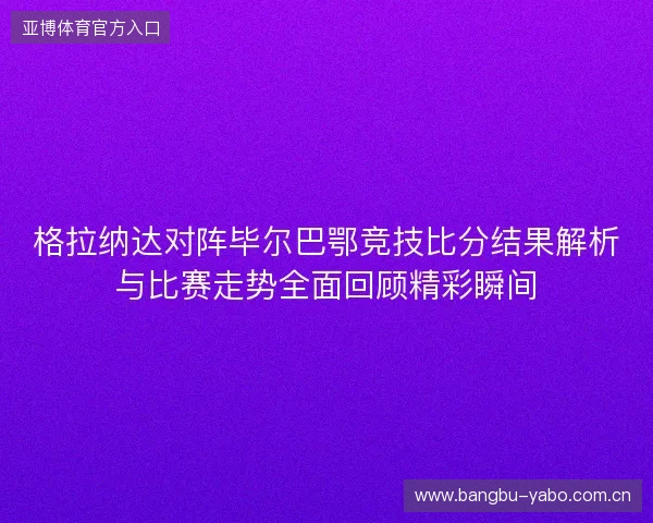格拉纳达对阵毕尔巴鄂竞技比分结果解析与比赛走势全面回顾精彩瞬间 格拉纳达对阵毕尔巴鄂竞技比分结果解析与比赛走势全面回顾精彩瞬间