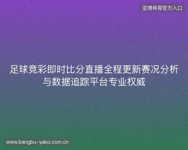 足球竞彩即时比分直播全程更新赛况分析与数据追踪平台专业权威 足球竞彩即时比分直播全程更新赛况分析与数据追踪平台专业权威