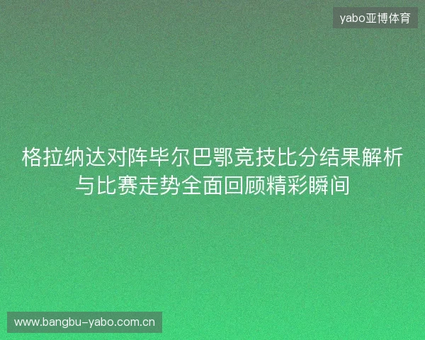 格拉纳达对阵毕尔巴鄂竞技比分结果解析与比赛走势全面回顾精彩瞬间 格拉纳达对阵毕尔巴鄂竞技比分结果解析与比赛走势全面回顾精彩瞬间