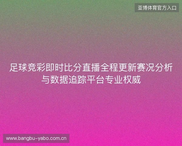 足球竞彩即时比分直播全程更新赛况分析与数据追踪平台专业权威 足球竞彩即时比分直播全程更新赛况分析与数据追踪平台专业权威