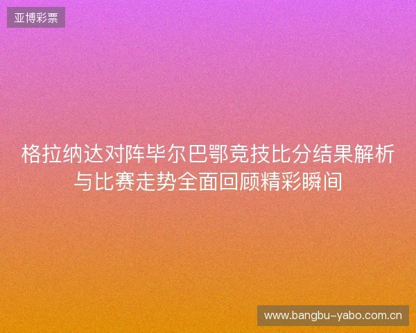 格拉纳达对阵毕尔巴鄂竞技比分结果解析与比赛走势全面回顾精彩瞬间 格拉纳达对阵毕尔巴鄂竞技比分结果解析与比赛走势全面回顾精彩瞬间