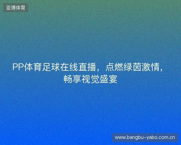 PP体育足球在线直播，点燃绿茵激情，畅享视觉盛宴