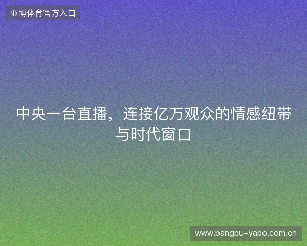 中央一台直播,连接亿万观众的情感纽带与时代窗口 中央一台直播,连接亿万观众的情感纽带与时代窗口