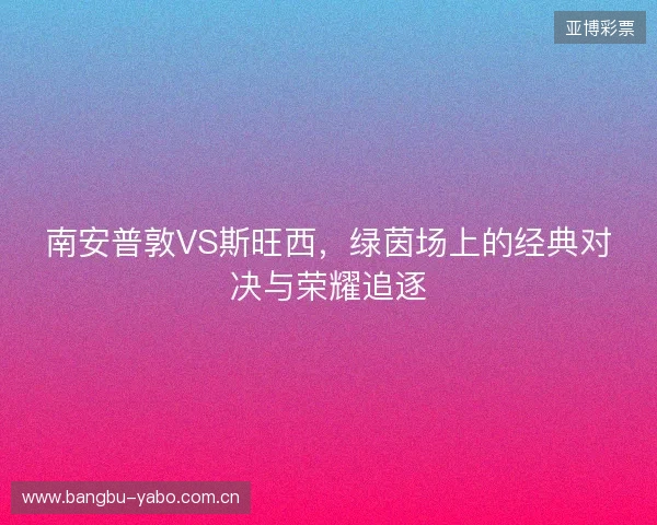 南安普敦VS斯旺西，绿茵场上的经典对决与荣耀追逐